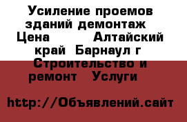 Усиление проемов зданий демонтаж › Цена ­ 500 - Алтайский край, Барнаул г. Строительство и ремонт » Услуги   